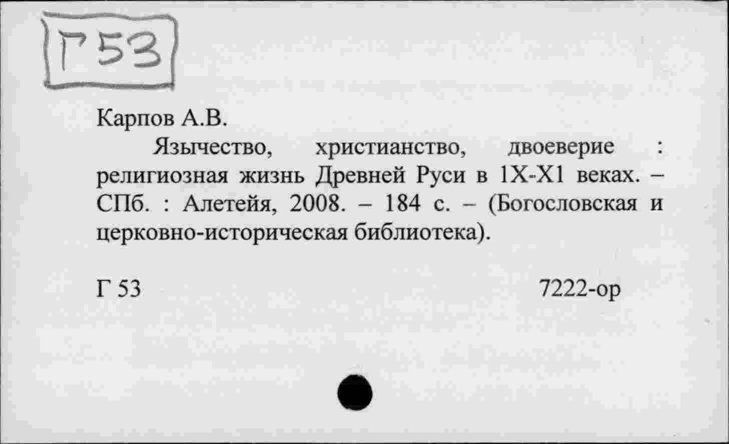 ﻿Карпов А.В.
Язычество, христианство, двоеверие : религиозная жизнь Древней Руси в 1Х-Х1 веках. -СПб. : Алетейя, 2008. - 184 с. - (Богословская и церковно-историческая библиотека).
Г 53
7222-ор